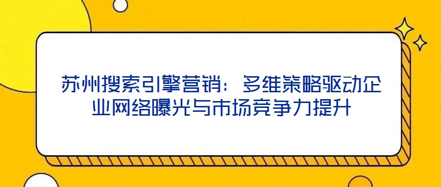蘇州搜索引擎營銷:多維策略驅動企業(yè)網(wǎng)絡曝光與市場競爭力提升