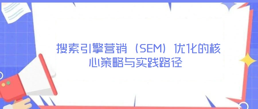 搜索引擎營銷(SEM)優(yōu)化的核心策略與實踐路徑