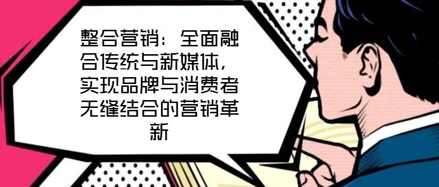 整合營(yíng)銷:全面融合傳統(tǒng)與新媒體,實(shí)現(xiàn)品牌與消費(fèi)者無縫結(jié)合的營(yíng)銷革新