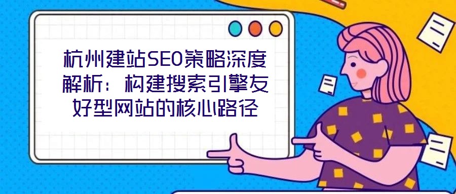 杭州建站SEO策略深度解析:構建搜索引擎友好型網(wǎng)站的核心路徑