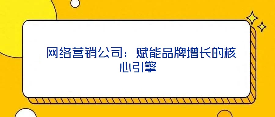 網(wǎng)絡(luò)營銷公司:賦能品牌增長的核心引擎