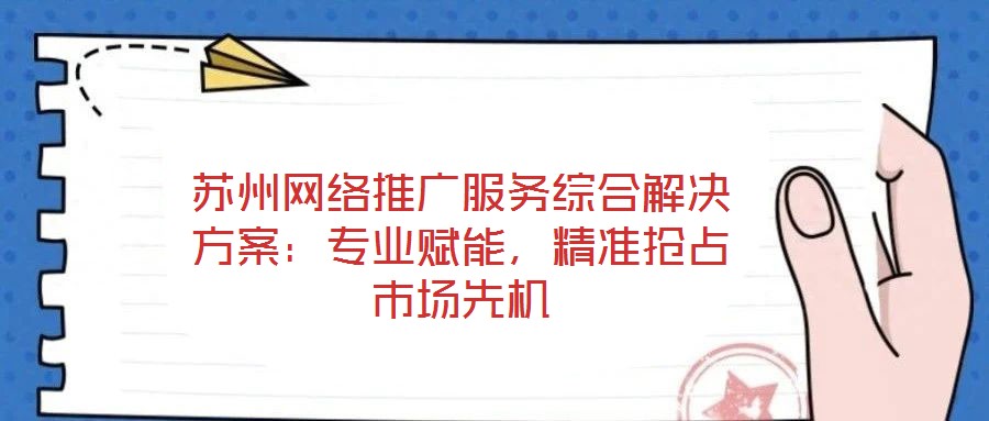 蘇州網(wǎng)絡(luò)推廣服務(wù)綜合解決方案:專業(yè)賦能,精準(zhǔn)搶占市場(chǎng)先機(jī)