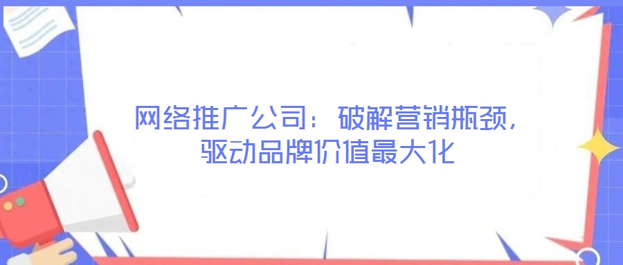  網(wǎng)絡(luò)推廣公司：破解營銷瓶頸，驅(qū)動品牌價值最大化