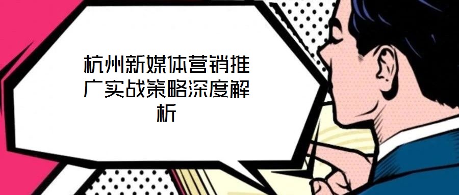 杭州新媒體營銷推廣實戰(zhàn)策略深度解析