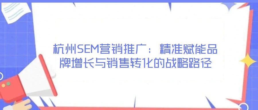 杭州SEM營銷推廣：精準(zhǔn)賦能品牌增長與銷售轉(zhuǎn)化的戰(zhàn)略路徑