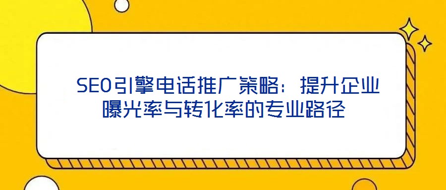SEO引擎電話推廣策略:提升企業(yè)曝光率與轉化率的專業(yè)路徑
