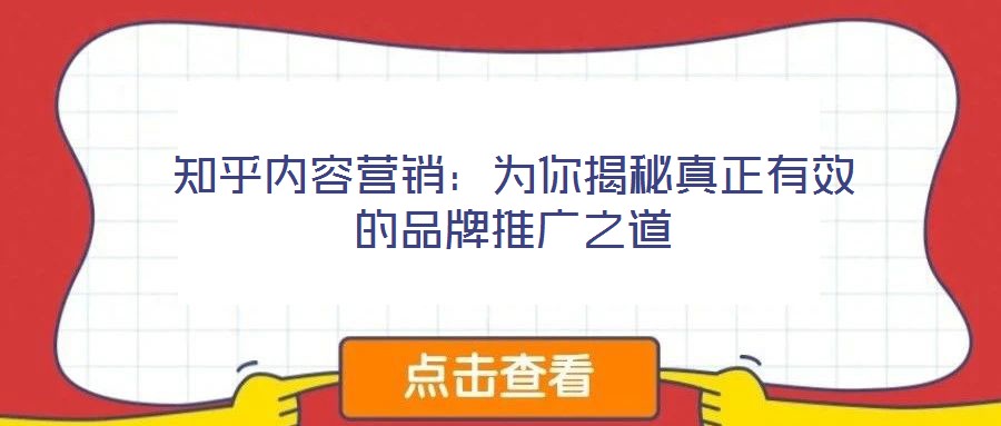 知乎內(nèi)容營(yíng)銷:為你揭秘真正有效的品牌推廣之道