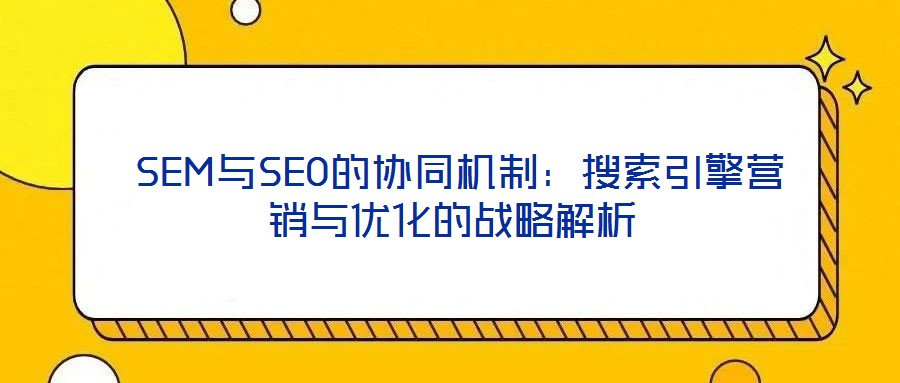 SEM與SEO的協(xié)同機(jī)制:搜索引擎營(yíng)銷與優(yōu)化的戰(zhàn)略解析