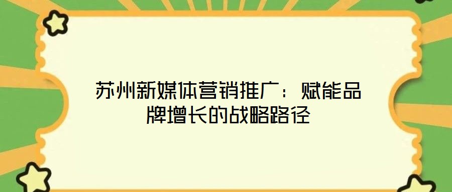 蘇州新媒體營(yíng)銷(xiāo)推廣:賦能品牌增長(zhǎng)的戰(zhàn)略路徑