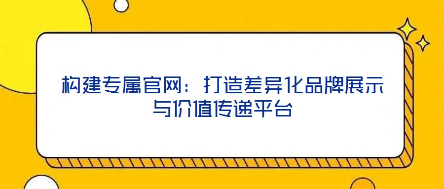 構(gòu)建專屬官網(wǎng):打造差異化品牌展示與價值傳遞平臺