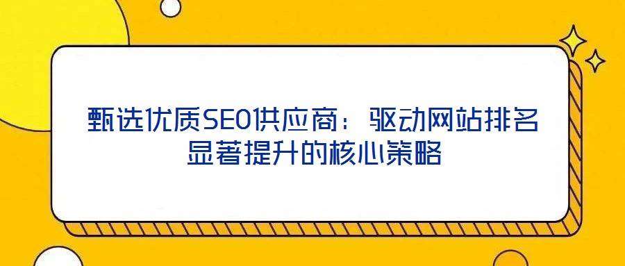 甄選優(yōu)質(zhì)SEO供應(yīng)商:驅(qū)動(dòng)網(wǎng)站排名顯著提升的核心策略