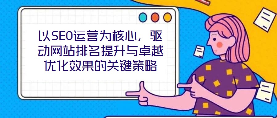 以SEO運(yùn)營為核心,驅(qū)動(dòng)網(wǎng)站排名提升與卓越優(yōu)化效果的關(guān)鍵策略