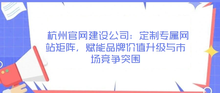  杭州官網(wǎng)建設(shè)公司：定制專屬網(wǎng)站矩陣，賦能品牌價(jià)值升級(jí)與市場(chǎng)競(jìng)爭(zhēng)突圍