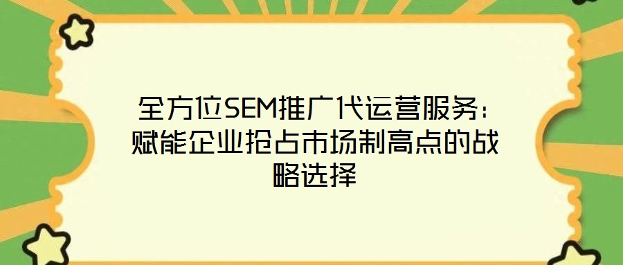  全方位SEM推廣代運營服務：賦能企業(yè)搶占市場制高點的戰(zhàn)略選擇