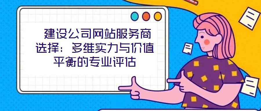 建設公司網(wǎng)站服務商選擇:多維實力與價值平衡的專業(yè)評估