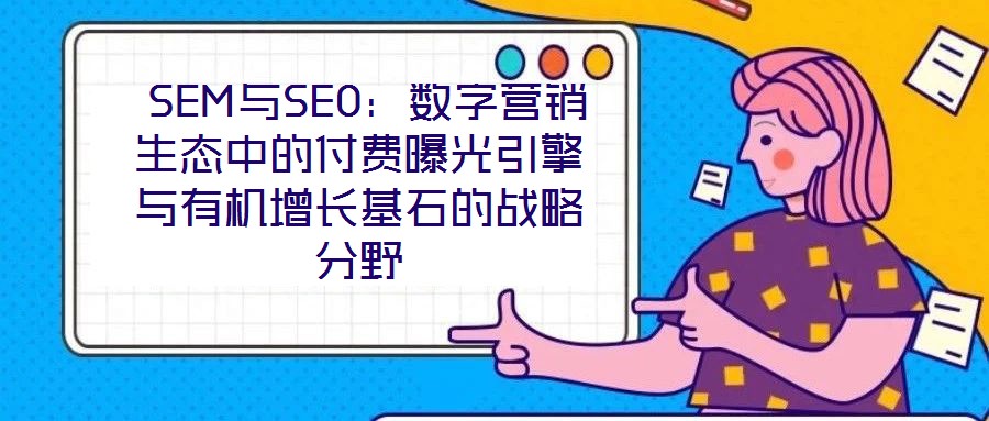 SEM與SEO:數(shù)字營(yíng)銷生態(tài)中的付費(fèi)曝光引擎與有機(jī)增長(zhǎng)基石的戰(zhàn)略分野