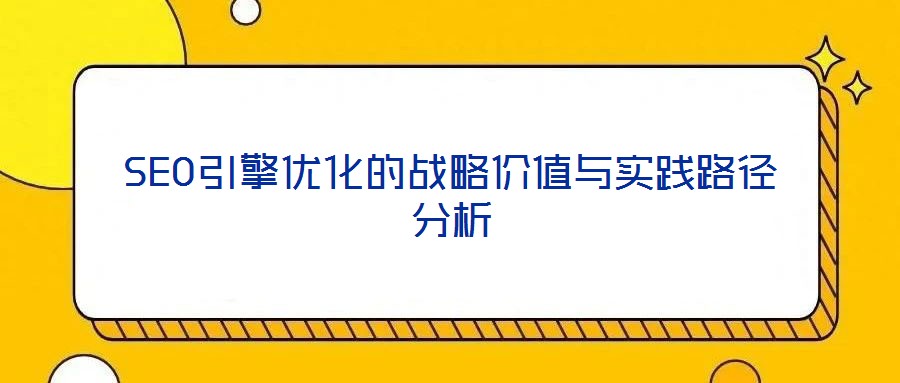 SEO引擎優(yōu)化的戰(zhàn)略?xún)r(jià)值與實(shí)踐路徑分析