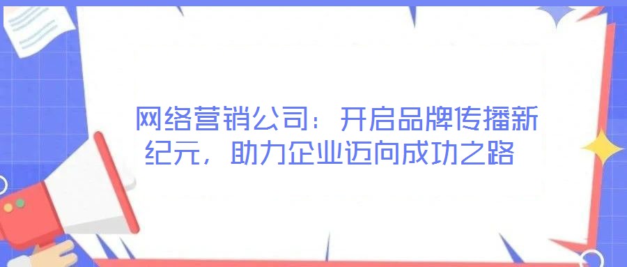  網(wǎng)絡(luò)營(yíng)銷(xiāo)公司：開(kāi)啟品牌傳播新紀(jì)元，助力企業(yè)邁向成功之路