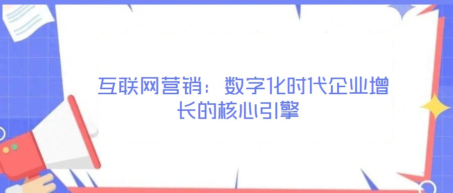互聯(lián)網(wǎng)營銷:數(shù)字化時代企業(yè)增長的核心引擎