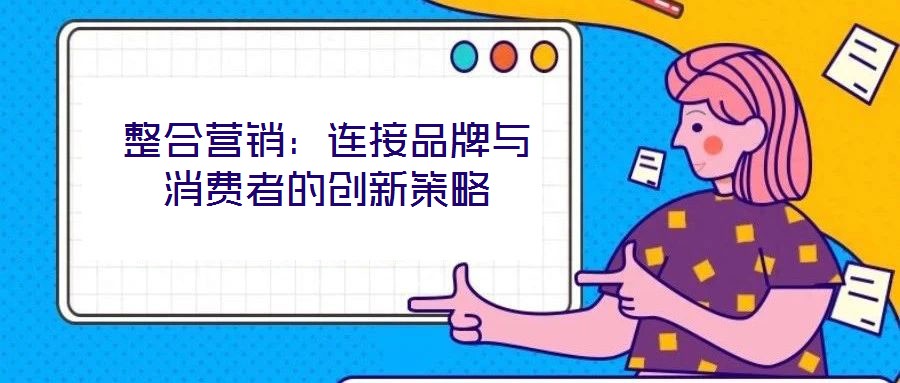 整合營銷:連接品牌與消費者的創(chuàng)新策略
