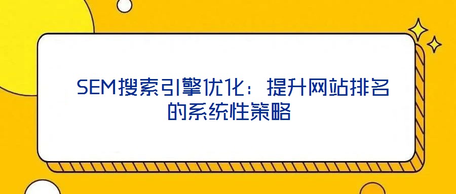 SEM搜索引擎優(yōu)化:提升網(wǎng)站排名的系統(tǒng)性策略