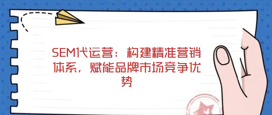 SEM代運(yùn)營：構(gòu)建精準(zhǔn)營銷體系，賦能品牌市場競爭優(yōu)勢