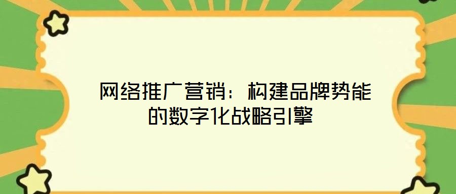 網絡推廣營銷:構建品牌勢能的數字化戰(zhàn)略引擎