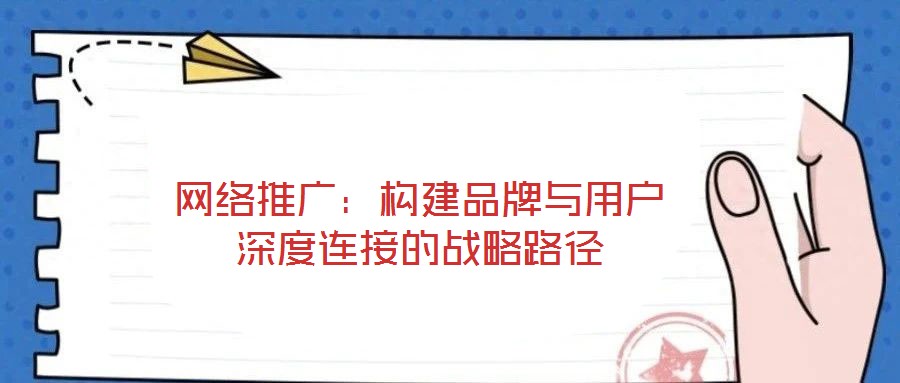 網(wǎng)絡(luò)推廣:構(gòu)建品牌與用戶深度連接的戰(zhàn)略路徑