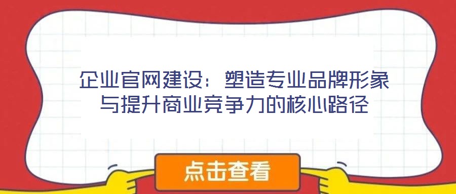 企業(yè)官網建設：塑造專業(yè)品牌形象與提升商業(yè)競爭力的核心路徑
