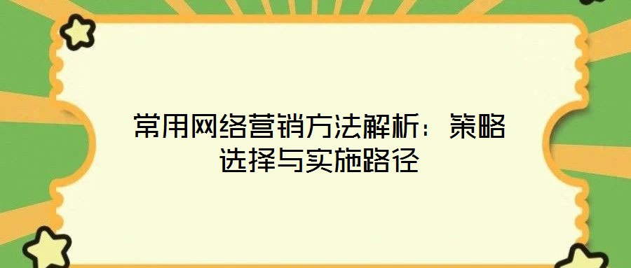 常用網(wǎng)絡(luò)營銷方法解析:策略選擇與實施路徑