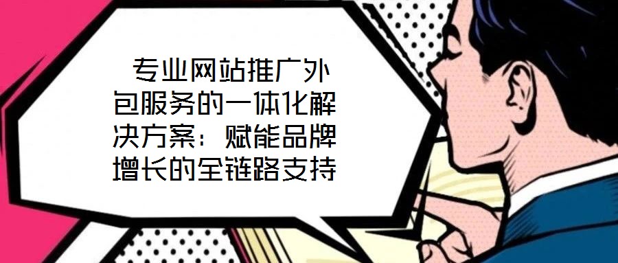 專業(yè)網(wǎng)站推廣外包服務(wù)的一體化解決方案:賦能品牌增長的全鏈路支持