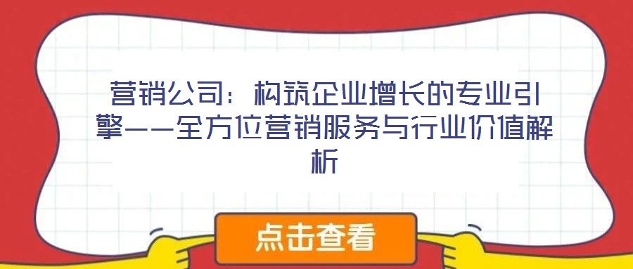 營銷公司:構(gòu)筑企業(yè)增長的專業(yè)引擎——全方位營銷服務與行業(yè)價值解析