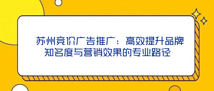 蘇州競價(jià)廣告推廣:高效提升品牌知名度與營銷效果的專業(yè)路徑