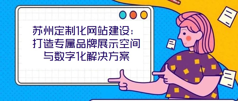 蘇州定制化網(wǎng)站建設(shè):打造專屬品牌展示空間與數(shù)字化解決方案