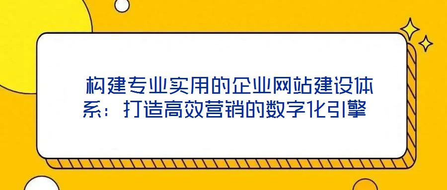 構(gòu)建專業(yè)實用的企業(yè)網(wǎng)站建設(shè)體系:打造高效營銷的數(shù)字化引擎