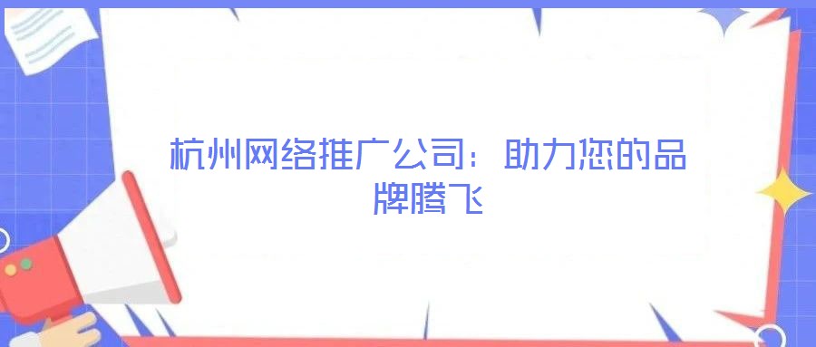 杭州網(wǎng)絡(luò)推廣公司:助力您的品牌騰飛