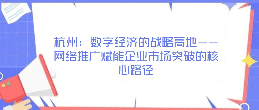 杭州:數(shù)字經(jīng)濟(jì)的戰(zhàn)略高地——網(wǎng)絡(luò)推廣賦能企業(yè)市場(chǎng)突破的核心路徑