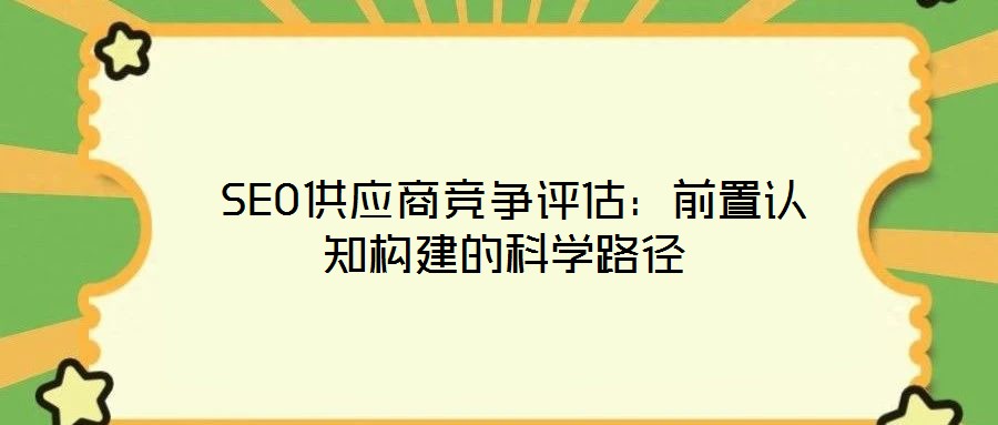  SEO供應(yīng)商競爭評估：前置認(rèn)知構(gòu)建的科學(xué)路徑