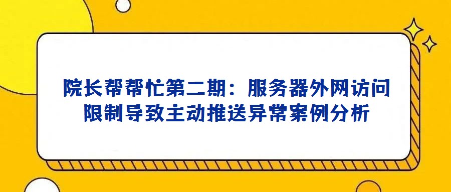 院長幫幫忙第二期:服務(wù)器外網(wǎng)訪問限制導(dǎo)致主動推送異常案例分析