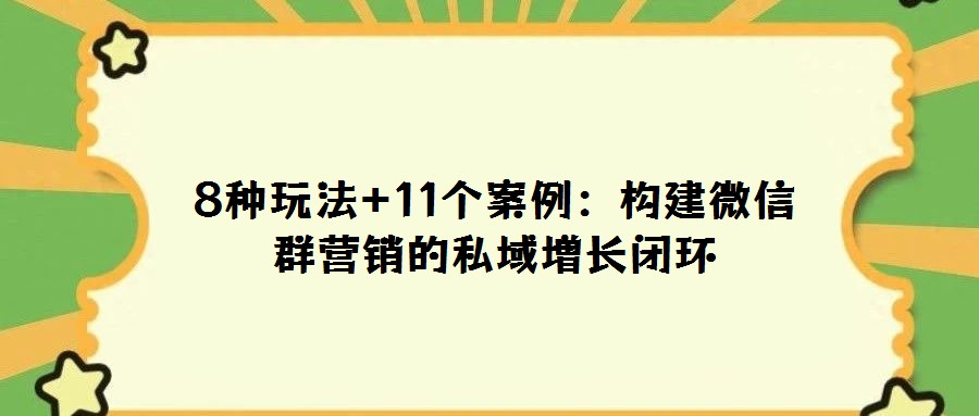8種玩法+11個案例:構(gòu)建微信群營銷的私域增長閉環(huán)