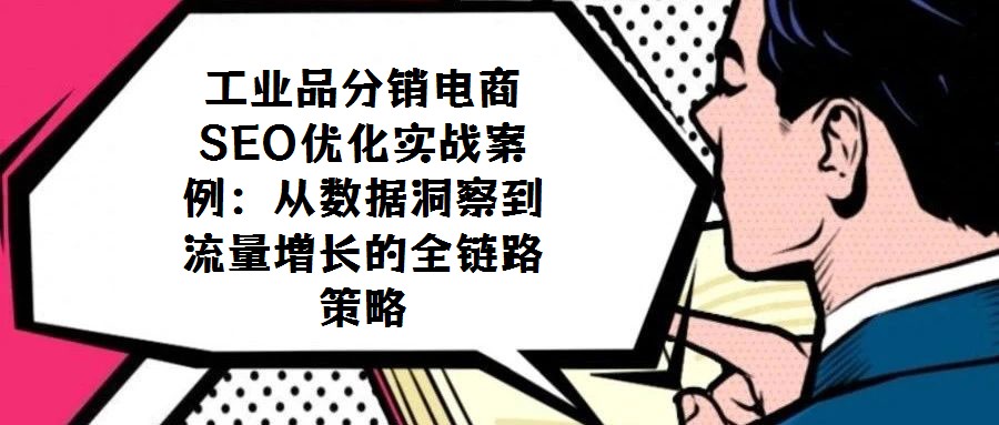 工業(yè)品分銷電商SEO優(yōu)化實(shí)戰(zhàn)案例:從數(shù)據(jù)洞察到流量增長的全鏈路策略