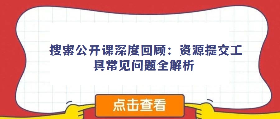 搜索公開(kāi)課深度回顧:資源提交工具常見(jiàn)問(wèn)題全解析