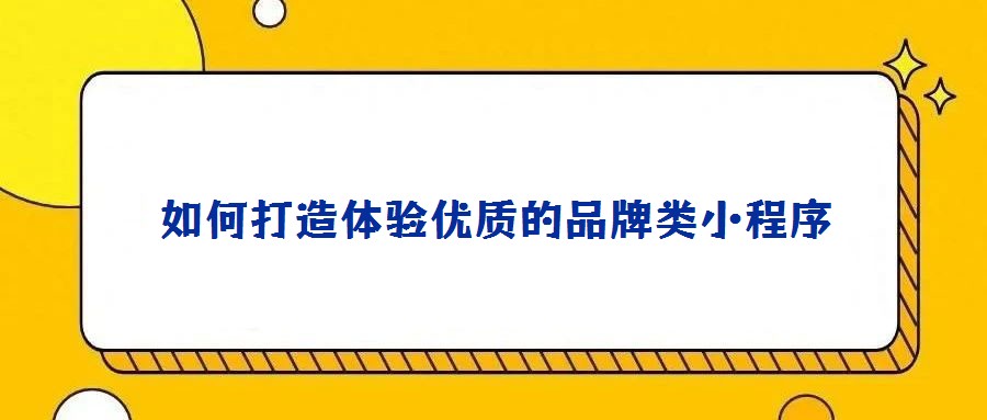 如何打造體驗優(yōu)質(zhì)的品牌類小程序