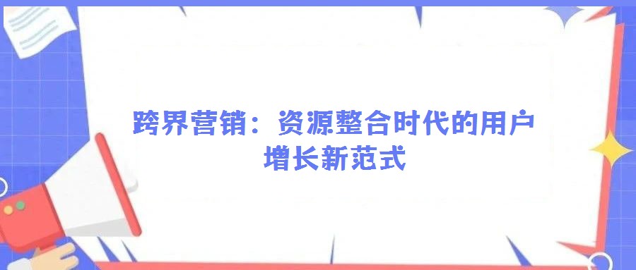 跨界營(yíng)銷(xiāo):資源整合時(shí)代的用戶增長(zhǎng)新范式