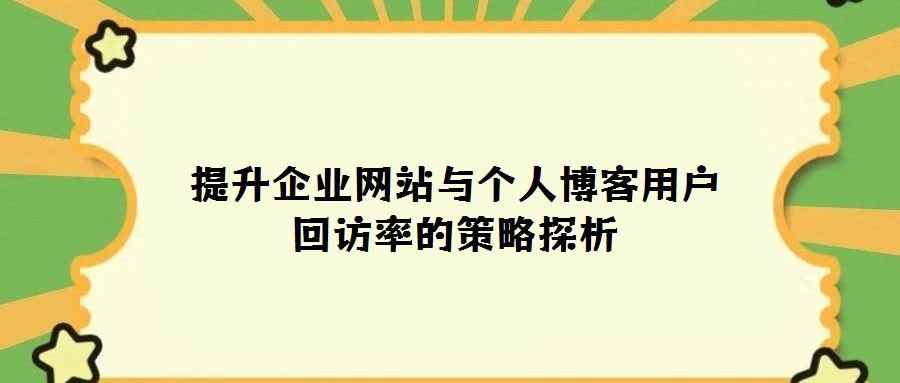 提升企業(yè)網(wǎng)站與個(gè)人博客用戶回訪率的策略探析