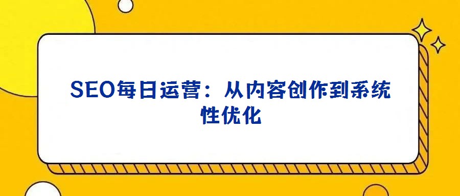 SEO每日運營:從內(nèi)容創(chuàng)作到系統(tǒng)性優(yōu)化