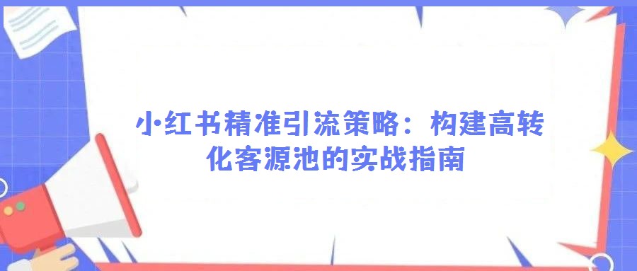 小紅書精準(zhǔn)引流策略:構(gòu)建高轉(zhuǎn)化客源池的實(shí)戰(zhàn)指南