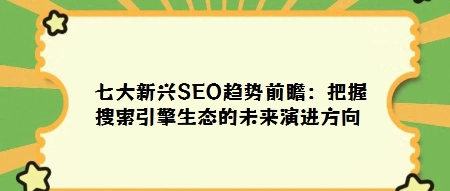七大新興SEO趨勢前瞻:把握搜索引擎生態(tài)的未來演進(jìn)方向
