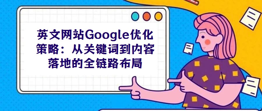 英文網(wǎng)站Google優(yōu)化策略：從關鍵詞到內(nèi)容落地的全鏈路布局