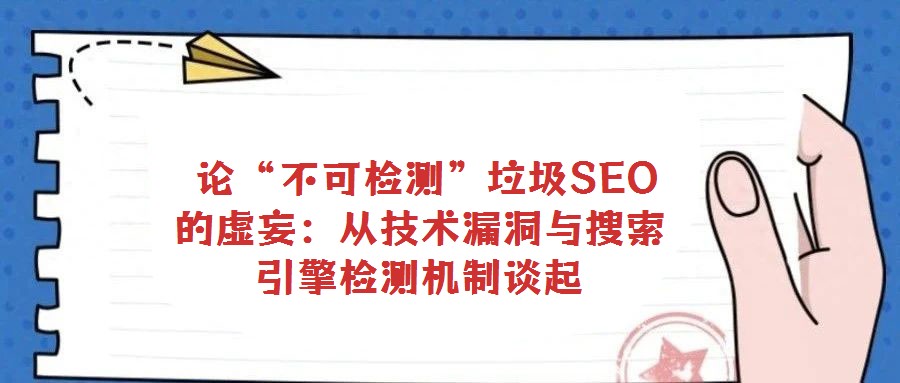論“不可檢測(cè)”垃圾SEO的虛妄:從技術(shù)漏洞與搜索引擎檢測(cè)機(jī)制談起